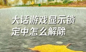 大话游戏显示锁定中怎么解除（大话西游屏幕出现锁定中怎么解除）