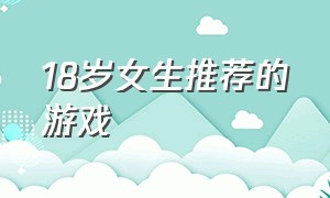 18岁女生推荐的游戏（适合18岁免费游戏推荐）