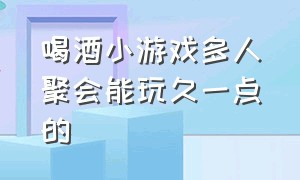 喝酒小游戏多人聚会能玩久一点的