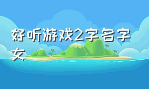 好听游戏2字名字女（游戏名字大全两个字女生）