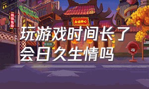 玩游戏时间长了会日久生情吗（一起玩游戏玩久了会产生感情吗）