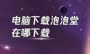 电脑下载泡泡堂在哪下载（泡泡堂下载到桌面怎么不是中文的）