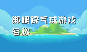 绑腿踩气球游戏名称（绑腿踩气球游戏名称大全）