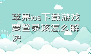 苹果ios下载游戏要登录该怎么解决