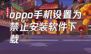 oppo手机设置为禁止安装软件下载（oppo手机设置禁止下载任何软件）