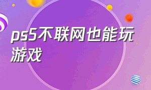 ps5不联网也能玩游戏（ps5直接下载的游戏不联网能玩吗）