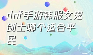 dnf手游韩服女鬼剑士哪个适合平民