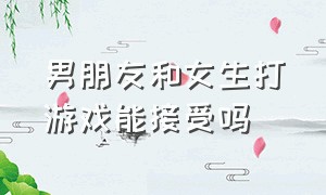 男朋友和女生打游戏能接受吗