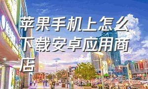 苹果手机上怎么下载安卓应用商店（安卓手机如何下载苹果的应用商店）