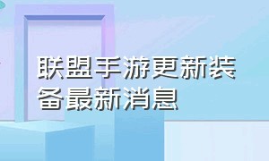 联盟手游更新装备最新消息（联盟手游更新装备最新消息在哪看）