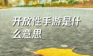 开放性手游是什么意思（开放性手游是什么意思呀）