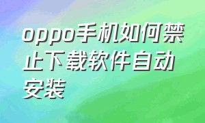 oppo手机如何禁止下载软件自动安装