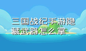 三国战纪手游隐藏武器怎么拿