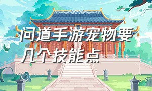 问道手游宠物要几个技能点（问道手游渠道服官网）