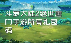 斗罗大陆2绝世唐门手游所有礼包码