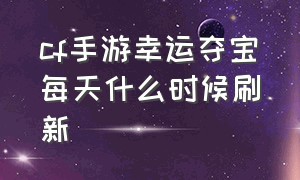 cf手游幸运夺宝每天什么时候刷新（cf手游幸运夺宝次数奖励）