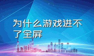 为什么游戏进不了全屏（为什么游戏进不了全屏界面）