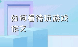 如何看待玩游戏作文