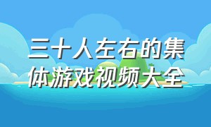 三十人左右的集体游戏视频大全（三十人左右的集体游戏视频大全）