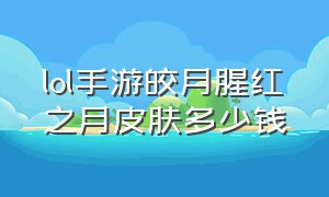 lol手游皎月腥红之月皮肤多少钱