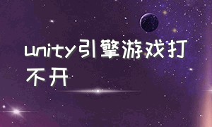 unity引擎游戏打不开（unity引擎的游戏）