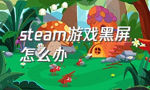 steam游戏黑屏怎么办