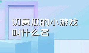 切黄瓜的小游戏叫什么名