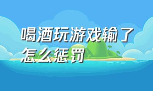 喝酒玩游戏输了怎么惩罚