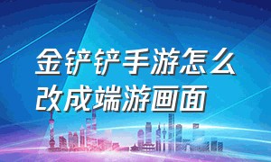 金铲铲手游怎么改成端游画面（金铲铲手游怎么改成端游画面了）