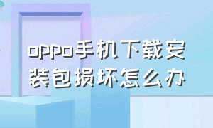 oppo手机下载安装包损坏怎么办