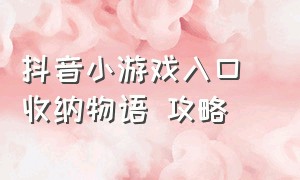 抖音小游戏入口 收纳物语 攻略（抖音小游戏入口收纳物语囤货达人）