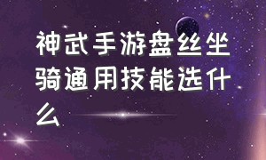 神武手游盘丝坐骑通用技能选什么