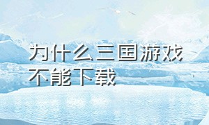 为什么三国游戏不能下载