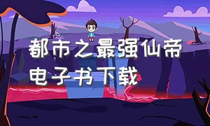 都市之最强仙帝电子书下载