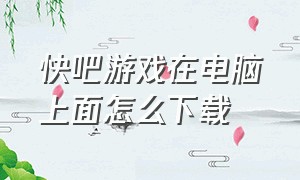 快吧游戏在电脑上面怎么下载