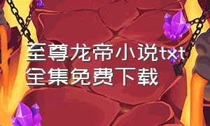 至尊龙帝小说txt全集免费下载