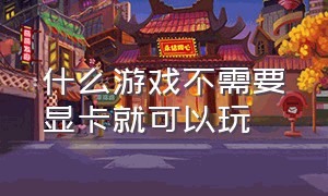 什么游戏不需要显卡就可以玩（不装显卡可以玩什么游戏）