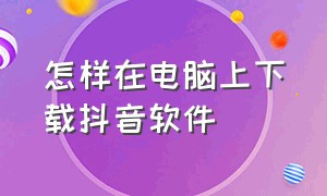 怎样在电脑上下载抖音软件