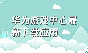 华为游戏中心最新下载应用