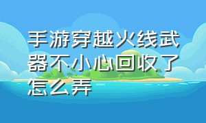 手游穿越火线武器不小心回收了怎么弄（手游穿越火线武器不小心回收了怎么弄回去）