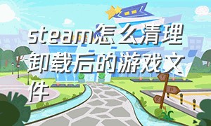 steam怎么清理卸载后的游戏文件