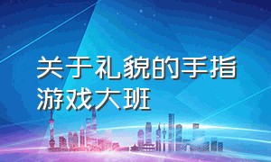 关于礼貌的手指游戏大班（懂礼貌手指游戏）