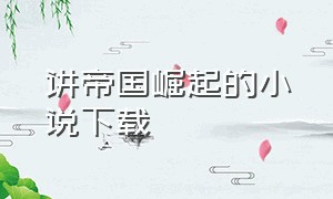 讲帝国崛起的小说下载