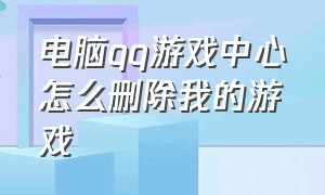 电脑qq游戏中心怎么删除我的游戏