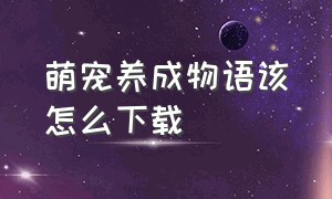 萌宠养成物语该怎么下载（萌宠养成记）