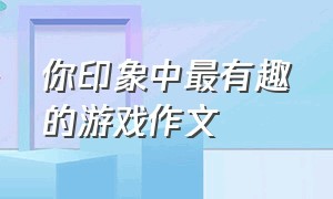 你印象中最有趣的游戏作文