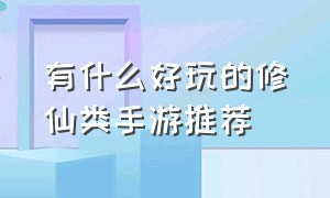 有什么好玩的修仙类手游推荐（好玩的修仙手游推荐排行榜）