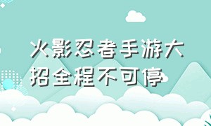 火影忍者手游大招全程不可停