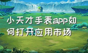 小天才手表app如何打开应用市场（小天才手表app怎么没有应用商店）