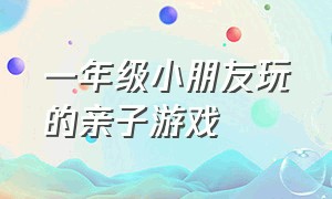 一年级小朋友玩的亲子游戏